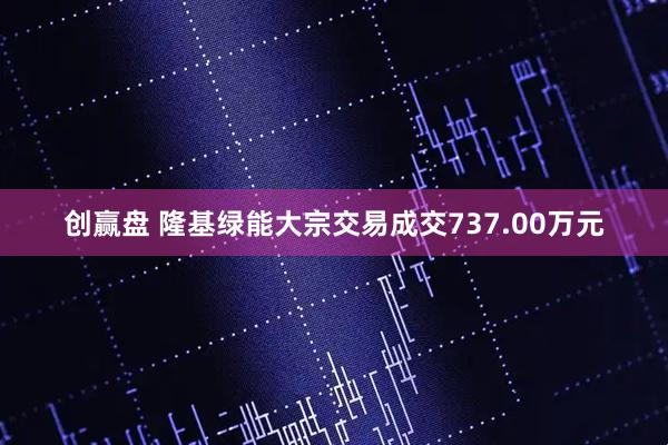 创赢盘 隆基绿能大宗交易成交737.00万元