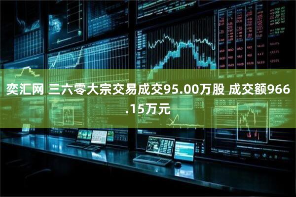 奕汇网 三六零大宗交易成交95.00万股 成交额966.15万元