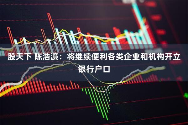 股天下 陈浩濂：将继续便利各类企业和机构开立银行户口