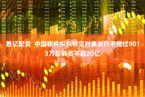 胜亿配资  中国软件拟向特定对象发行不超过9013万股募资不超20亿