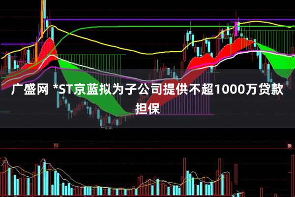 广盛网 *ST京蓝拟为子公司提供不超1000万贷款担保