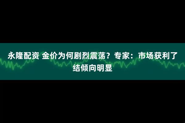 永隆配资 金价为何剧烈震荡？专家：市场获利了结倾向明显