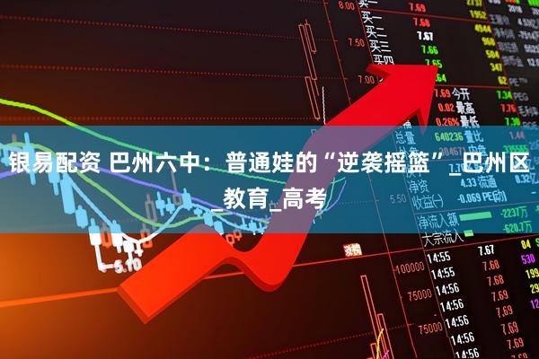 银易配资 巴州六中：普通娃的“逆袭摇篮”_巴州区_教育_高考