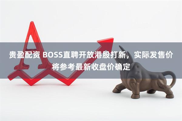 贵盈配资 BOSS直聘开放港股打新，实际发售价将参考最新收盘价确定