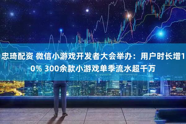 忠琦配资 微信小游戏开发者大会举办：用户时长增10% 300余款小游戏单季流水超千万