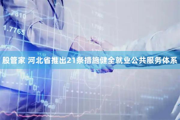 股管家 河北省推出21条措施健全就业公共服务体系