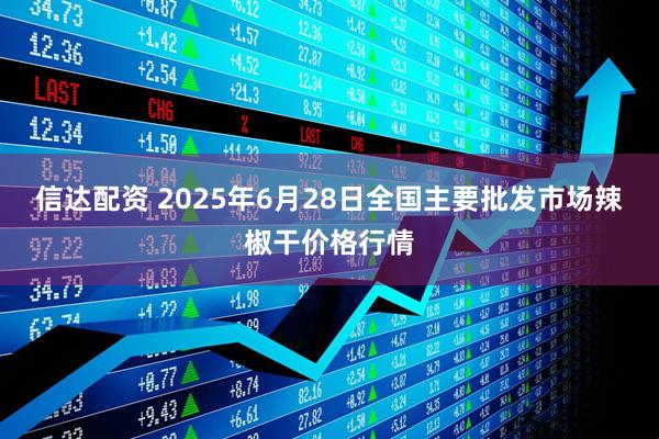 信达配资 2025年6月28日全国主要批发市场辣椒干价格行情
