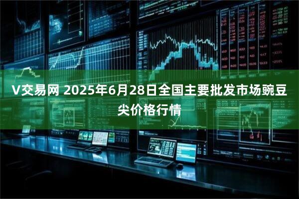 V交易网 2025年6月28日全国主要批发市场豌豆尖价格行情