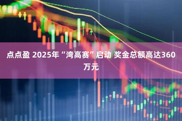 点点盈 2025年“湾高赛”启动 奖金总额高达360万元