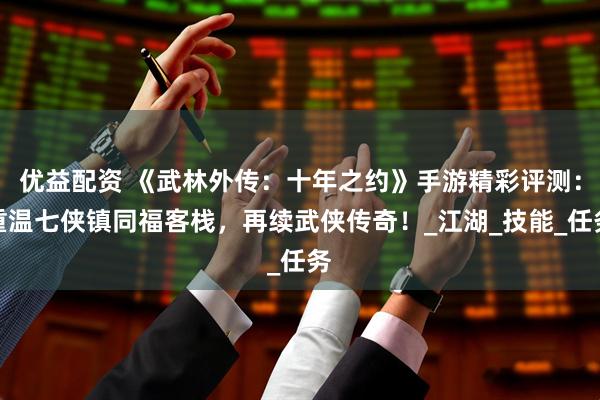 优益配资 《武林外传：十年之约》手游精彩评测：重温七侠镇同福客栈，再续武侠传奇！_江湖_技能_任务