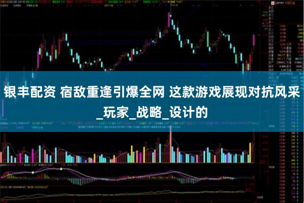 银丰配资 宿敌重逢引爆全网 这款游戏展现对抗风采_玩家_战略_设计的
