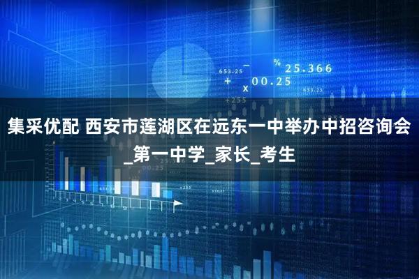 集采优配 西安市莲湖区在远东一中举办中招咨询会_第一中学_家长_考生
