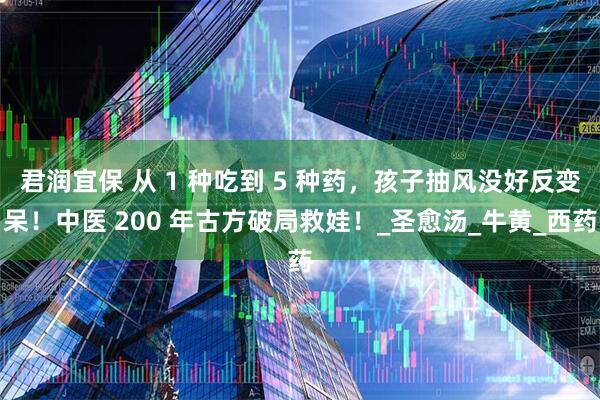 君润宜保 从 1 种吃到 5 种药，孩子抽风没好反变呆！中医 200 年古方破局救娃！_圣愈汤_牛黄_西药