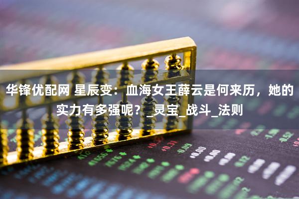 华锋优配网 星辰变：血海女王薛云是何来历，她的实力有多强呢？_灵宝_战斗_法则