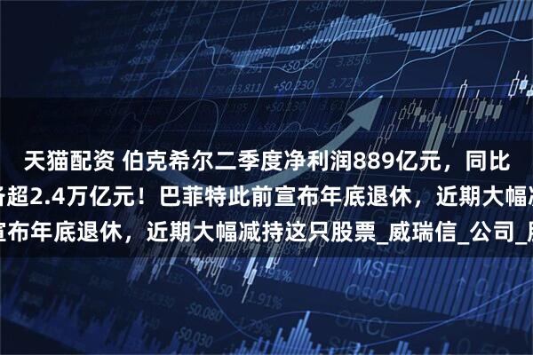 天猫配资 伯克希尔二季度净利润889亿元，同比大降近60%！现金储备超2.4万亿元！巴菲特此前宣布年底退休，近期大幅减持这只股票_威瑞信_公司_股份