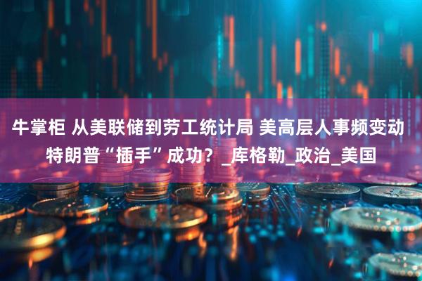 牛掌柜 从美联储到劳工统计局 美高层人事频变动 特朗普“插手”成功？_库格勒_政治_美国