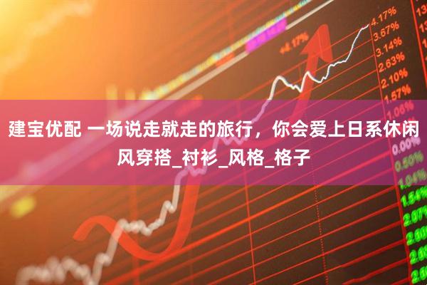 建宝优配 一场说走就走的旅行,你会爱上日系休闲风穿搭_衬衫_风格_格子