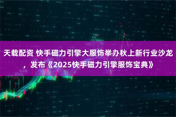 天载配资 快手磁力引擎大服饰举办秋上新行业沙龙，发布《2025快手磁力引擎服饰宝典》