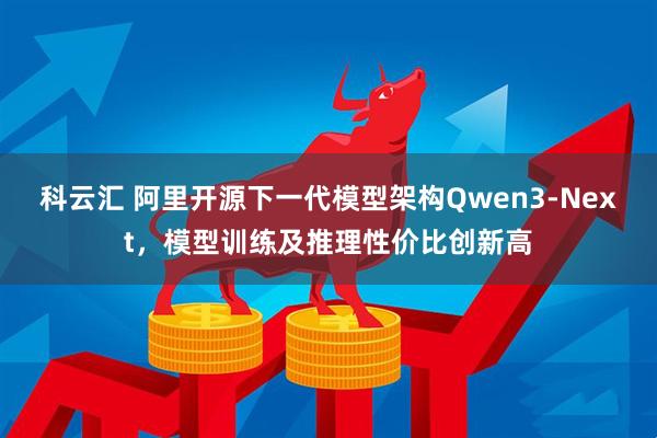 科云汇 阿里开源下一代模型架构Qwen3-Next，模型训练及推理性价比创新高