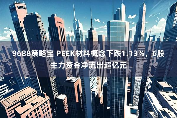 9688策略宝 PEEK材料概念下跌1.13%，6股主力资金净流出超亿元