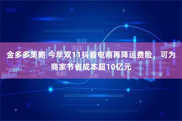 金多多策略 今年双11抖音电商再降运费险，可为商家节省成本超10亿元