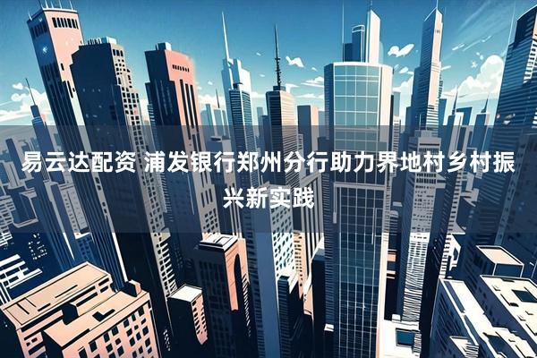 易云达配资 浦发银行郑州分行助力界地村乡村振兴新实践