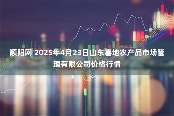 顺阳网 2025年4月23日山东喜地农产品市场管理有限公司价格行情