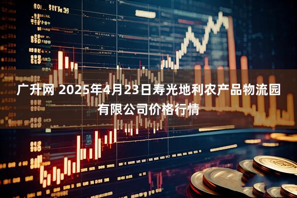 广升网 2025年4月23日寿光地利农产品物流园有限公司价格行情