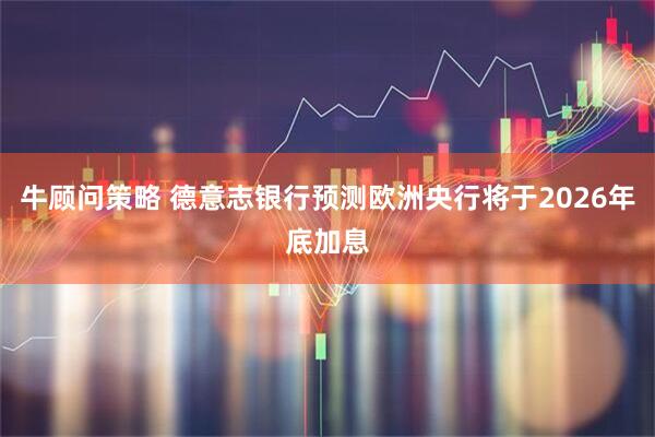 牛顾问策略 德意志银行预测欧洲央行将于2026年底加息
